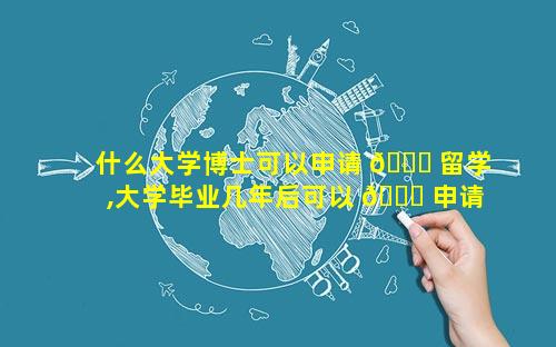 什么大学博士可以申请 🐒 留学,大学毕业几年后可以 🕊 申请国外留学吗